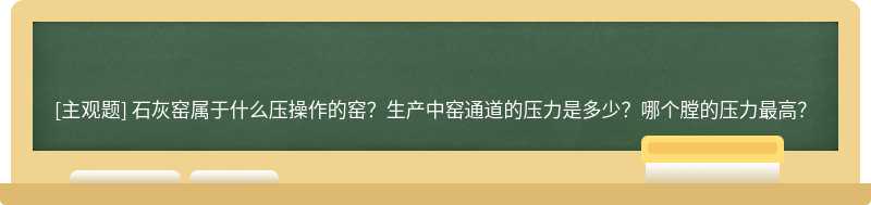 石灰窑属于什么压操作的窑？生产中窑通道的压力是多少？哪个膛的压力最高？