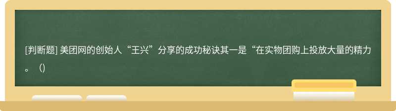 美团网的创始人“王兴”分享的成功秘诀其一是“在实物团购上投放大量的精力。（)