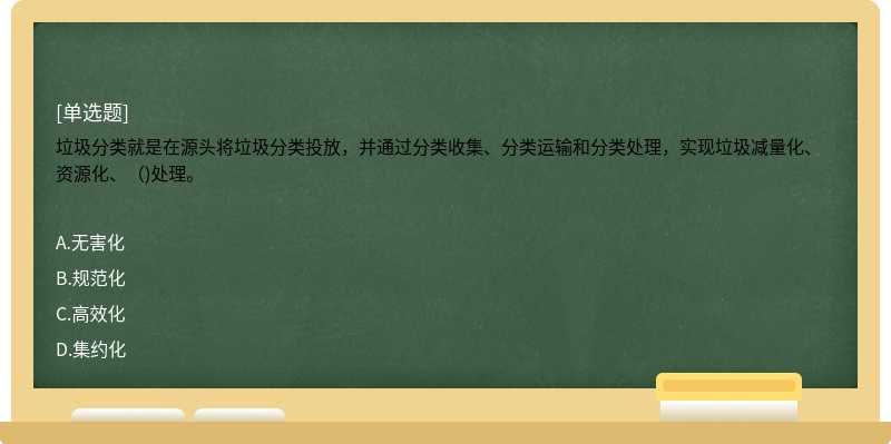 垃圾分类就是在源头将垃圾分类投放，并通过分类收集、分类运输和分类处理，实现垃圾减量化、资源化、（)处理。