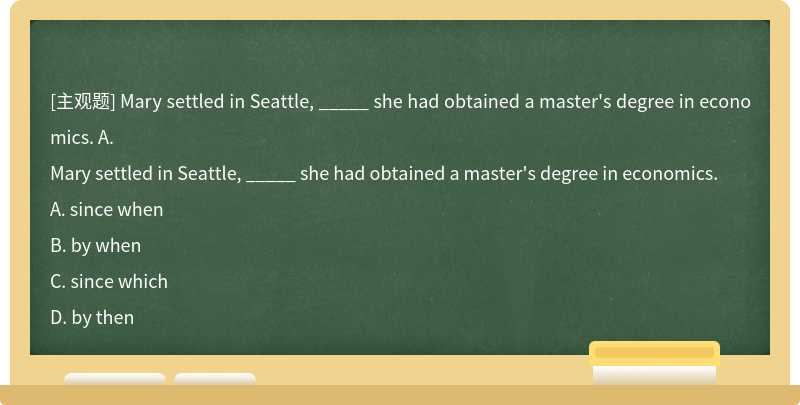 Mary settled in Seattle, _____ she had obtained a master's degree in economics. A.