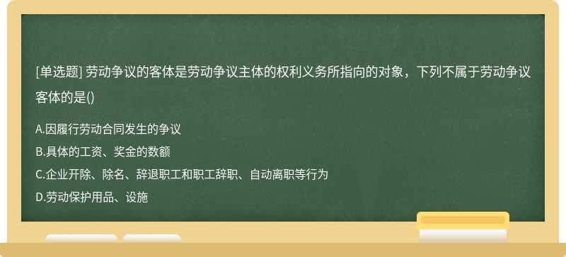 劳动争议的客体是劳动争议主体的权利义务所指向的对象，下列不属于劳动争议客体的是（)A.因履行