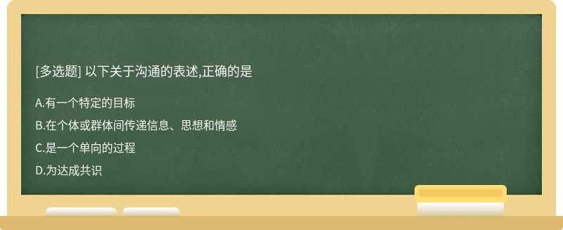 以下关于沟通的表述,正确的是A、有一个特定的目标B、在个体或群体间传递信息、思想和情感C、是一个