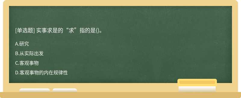 实事求是的“求”指的是（)。A.研究B.从实际出发C.客观事物D.客观事物的内在规律性