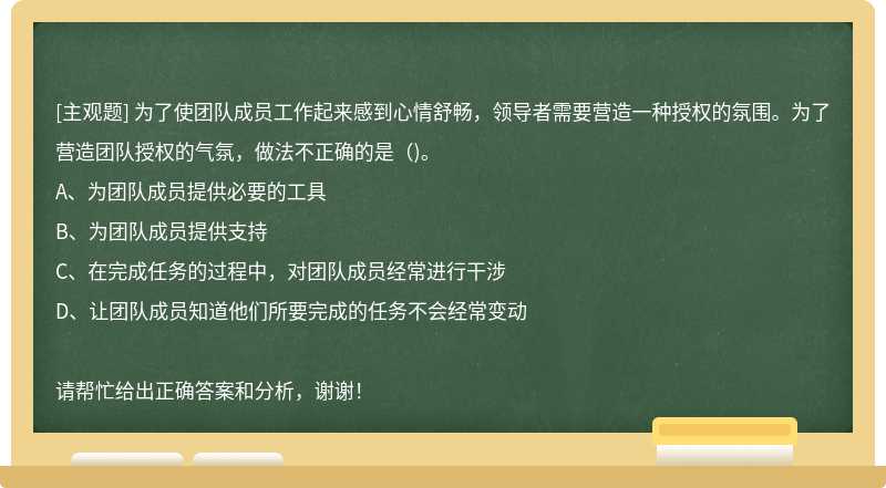 为了使团队成员工作起来感到心情舒畅，领导者需要营造一种授权的氛围。为了营造团队授权的气氛，做法不正确的是（)。