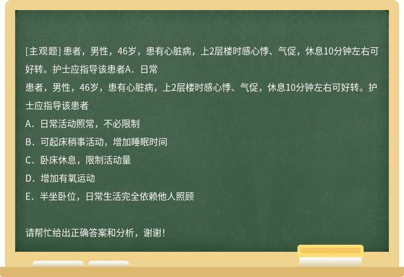 患者，男性，46岁，患有心脏病，上2层楼时感心悸、气促，休息10分钟左右可好转。护士应指导该患者A．日常