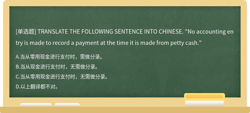 TRANSLATE THE FOLLOWING SENTENCE INTO CHINESE. "No accounting entry is made to record a payment at the time it is made from petty cash."