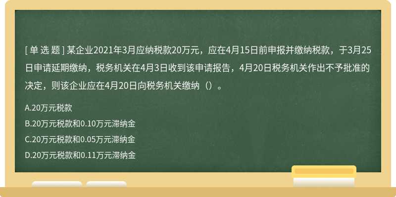 某企业2021年3月应纳税款20万元，应在4月15日前申报并缴纳税款，于3月25日申请延期缴纳，税务机关在4月3日收到该申请报告，4月20日税务机关作出不予批准的决定，则该企业应在4月20日向税务机关缴纳（）。