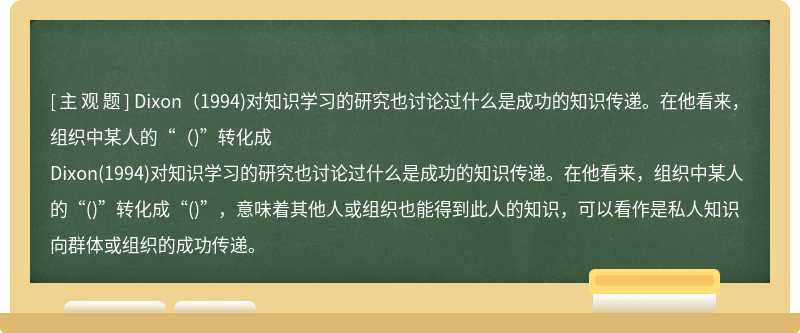 Dixon（1994)对知识学习的研究也讨论过什么是成功的知识传递。在他看来，组织中某人的“（)”转化成