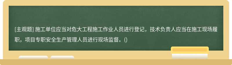 施工单位应当对危大工程施工作业人员进行登记，技术负责人应当在施工现场履职，项目专职安全生