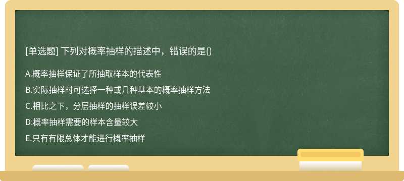 下列对概率抽样的描述中，错误的是（)A.概率抽样保证了所抽取样本的代表性B.实际抽样时可选择一