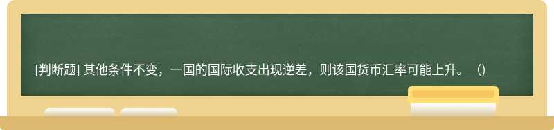 其他条件不变，一国的国际收支出现逆差，则该国货币汇率可能上升。（)