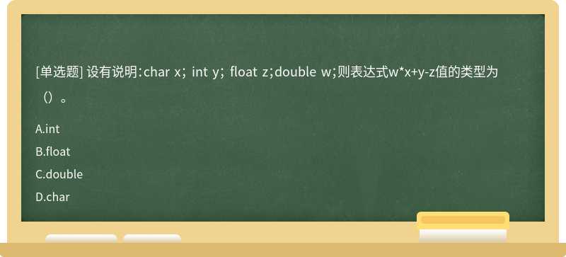 设有说明：char x； int y； float z；double w；则表达式w*x+y-z值的类型为（）。