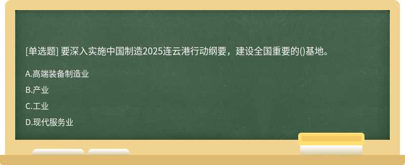 要深入实施中国制造2025连云港行动纲要，建设全国重要的（)基地。A.高端装备制造业B.产业C.工业