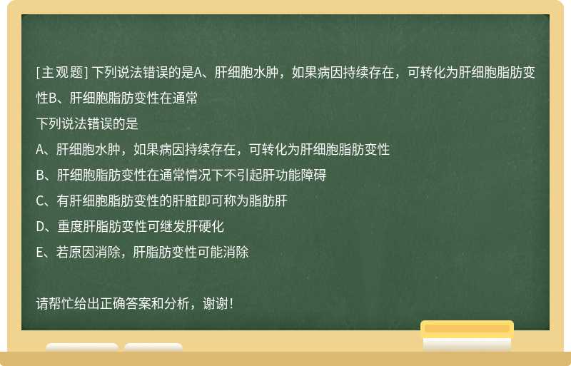 下列说法错误的是A、肝细胞水肿，如果病因持续存在，可转化为肝细胞脂肪变性B、肝细胞脂肪变性在通常