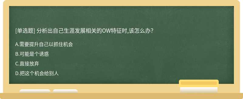 分析出自己生涯发展相关的OW特征时,该怎么办？A、需要提升自己以抓住机会B、可能是个诱惑C、直接放