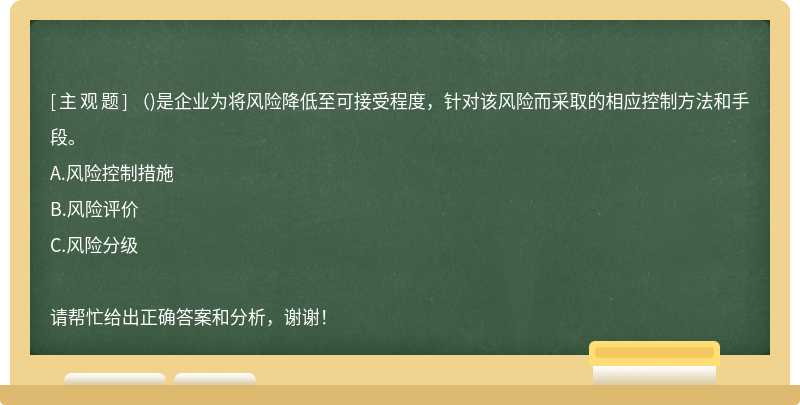 （)是企业为将风险降低至可接受程度，针对该风险而采取的相应控制方法和手段。