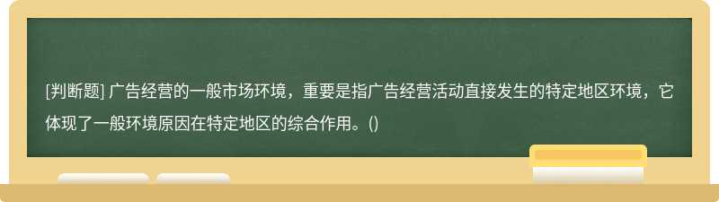 广告经营的一般市场环境，重要是指广告经营活动直接发生的特定地区环境，它体现了一般环境原因在特定地区的综合作用。()