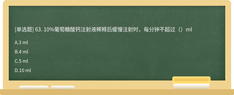 63. 10%葡萄糖酸钙注射液稀释后缓慢注射时，每分钟不超过（）ml