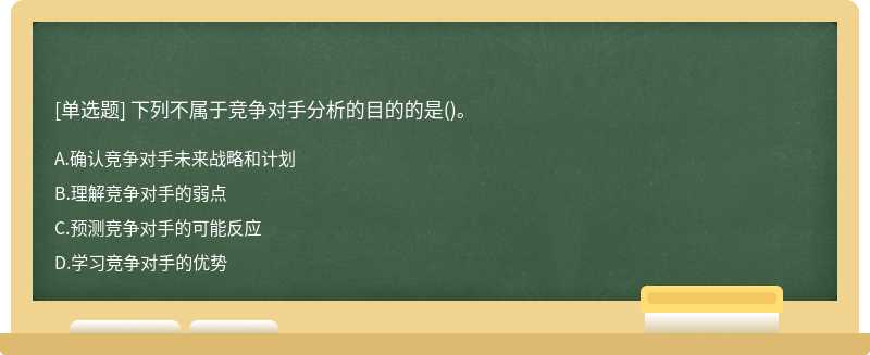 下列不属于竞争对手分析的目的的是（)。A、确认竞争对手未来战略和计划B、理解竞争对手的弱点C、预