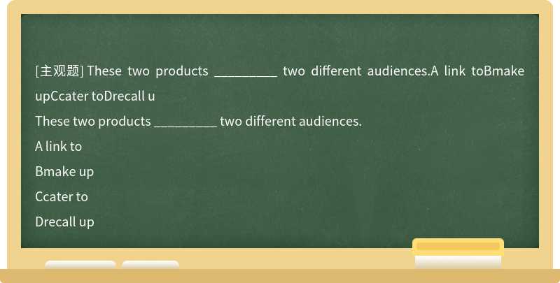 These two products _________ two different audiences.A link toBmake upCcater toDrecall u