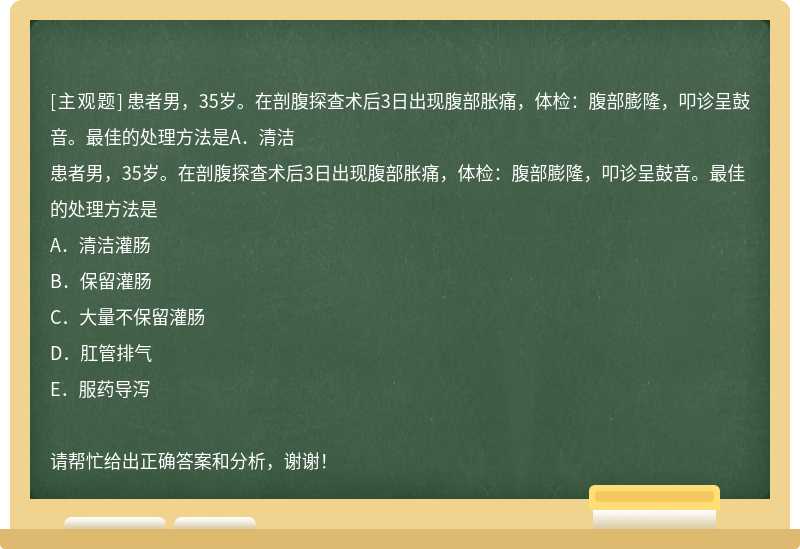 患者男，35岁。在剖腹探查术后3日出现腹部胀痛，体检：腹部膨隆，叩诊呈鼓音。最佳的处理方法是A．清洁