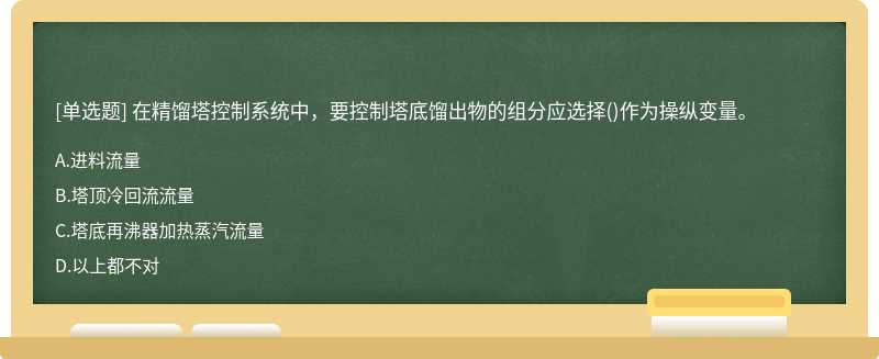 在精馏塔控制系统中，要控制塔底馏出物的组分应选择（)作为操纵变量。A、进料流量B、塔顶冷回流流