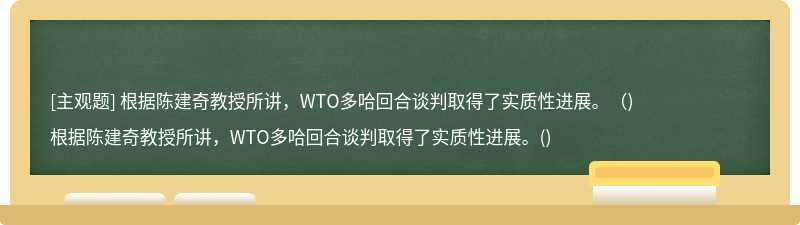 根据陈建奇教授所讲，WTO多哈回合谈判取得了实质性进展。（)