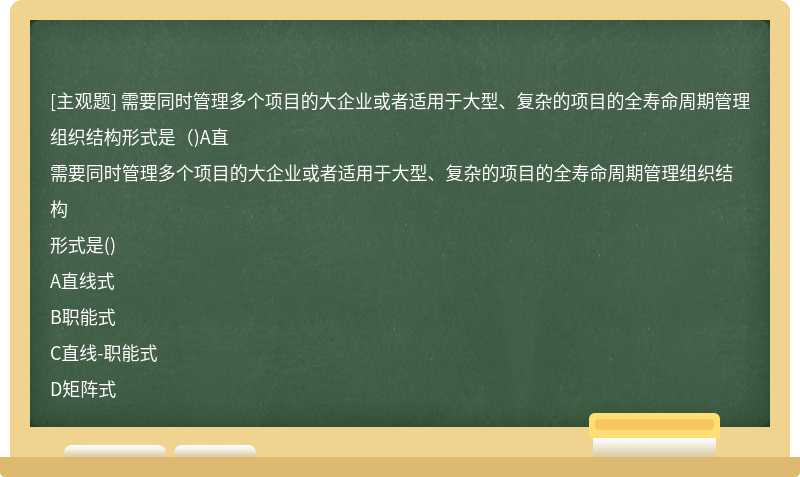 需要同时管理多个项目的大企业或者适用于大型、复杂的项目的全寿命周期管理组织结构形式是（)A直