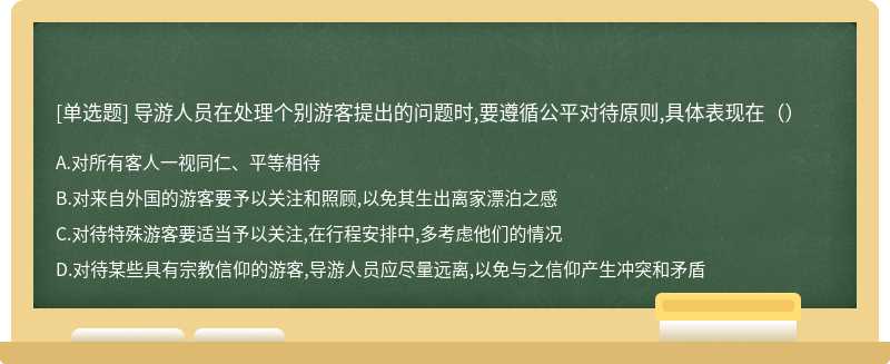 导游人员在处理个别游客提出的问题时,要遵循公平对待原则,具体表现在（）