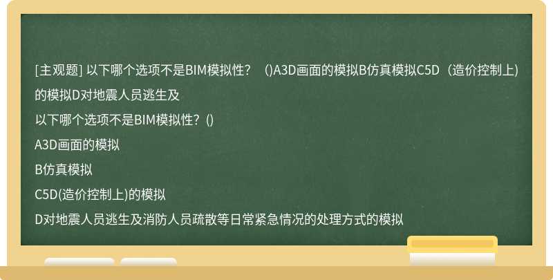 以下哪个选项不是BIM模拟性？（)A3D画面的模拟B仿真模拟C5D（造价控制上)的模拟D对地震人员逃生及