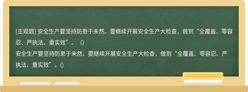 安全生产要坚持防患于未然。要继续开展安全生产大检查，做到“全覆盖、零容忍、严执法、重实效”。（)