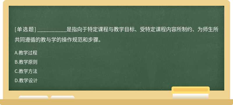 __________是指向于特定课程与教学目标、受特定课程内容所制约、为师生所共同遵循的教与学的操