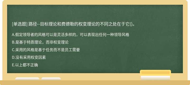 路径－－目标理论和费德勒的权变理论的不同之处在于它（)。A.假定领导者的风格可以是灵活多样的，