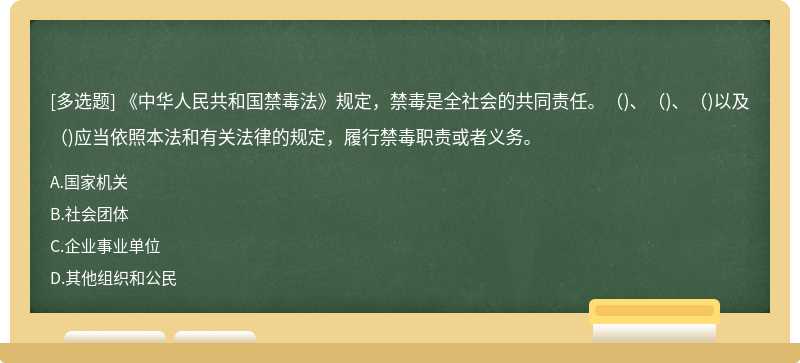 《中华人民共和国禁毒法》规定，禁毒是全社会的共同责任。（)、（)、（)以及（)应当依照本法和有关法律的规定，履行禁毒职责或者义务。