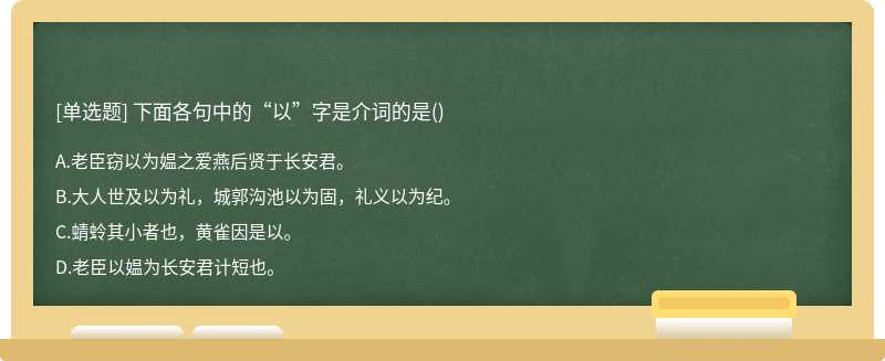 下面各句中的“以”字是介词的是（)A、老臣窃以为媪之爱燕后贤于长安君。B、大人世及以为礼，城郭沟