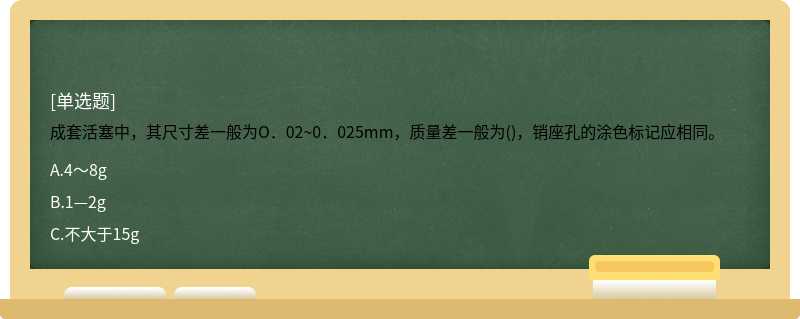 成套活塞中，其尺寸差一般为O．02~0．025mm，质量差一般为()，销座孔的涂色标记应相同。