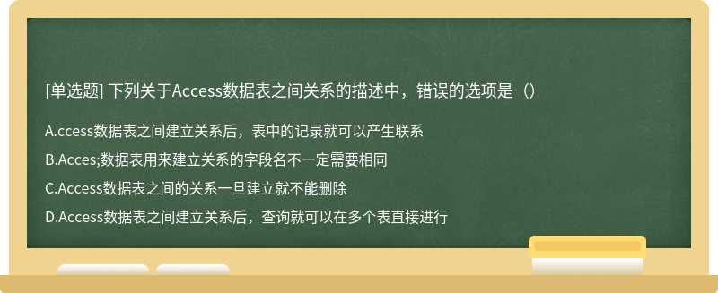 下列关于Access数据表之间关系的描述中，错误的选项是（）