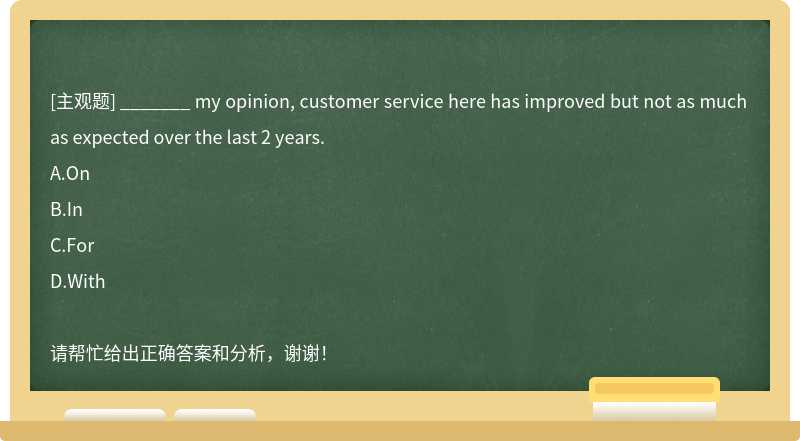 _______ my opinion, customer service here has improved but not as much as expected over th