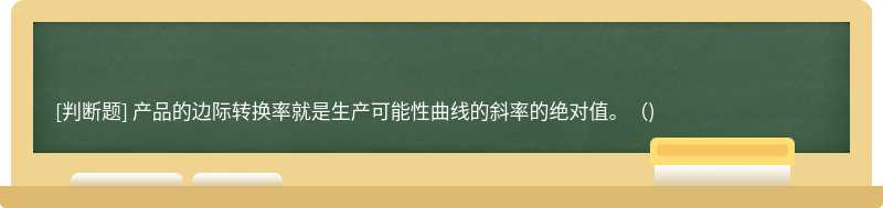 产品的边际转换率就是生产可能性曲线的斜率的绝对值。（)