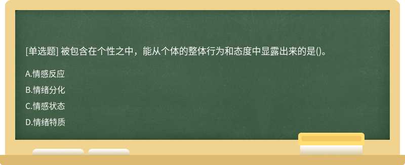 被包含在个性之中，能从个体的整体行为和态度中显露出来的是（)。A、情感反应B、情绪分化C、情感状