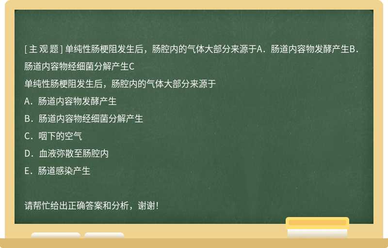 單純性腸梗阻發(fā)生后，腸腔內(nèi)的氣體大部分來源于A．腸道內(nèi)容物發(fā)酵產(chǎn)生B．腸道內(nèi)容物經(jīng)細菌分解產(chǎn)生C