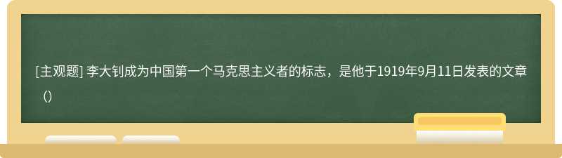 李大钊成为中国第一个马克思主义者的标志，是他于1919年9月11日发表的文章（）