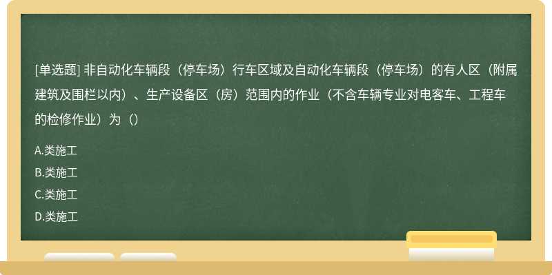 非自动化车辆段（停车场）行车区域及自动化车辆段（停车场）的有人区（附属建筑及围栏以内）、生产设备区（房）范围内的作业（不含车辆专业对电客车、工程车的检修作业）为（）