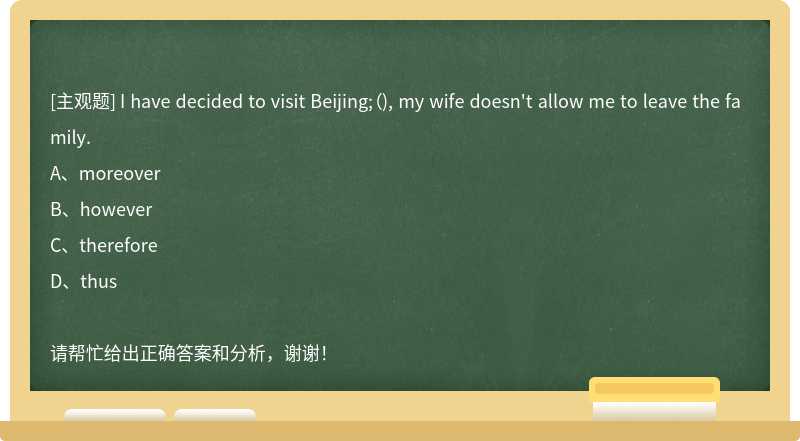 I have decided to visit Beijing;（), my wife doesn't allow me to leave the family.