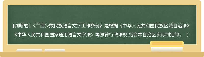 《广西少数民族语言文字工作条例》是根据《中华人民共和国民族区域自治法》《中华人民共和国国家通用语言文字法》等法律行政法规,结合本自治区实际制定的。（)