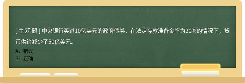 中央银行买进10亿美元的政府债券，在法定存款准备金率为20%的情况下，货币供给减少了50亿美元。