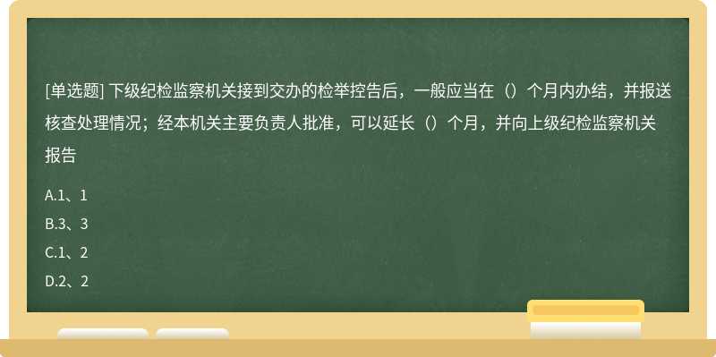 下级纪检监察机关接到交办的检举控告后，一般应当在（）个月内办结，并报送核查处理情况；经本机关主要负责人批准，可以延长（）个月，并向上级纪检监察机关报告