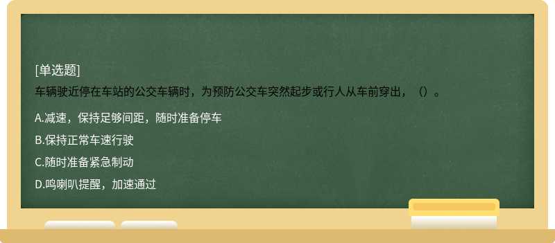 车辆驶近停在车站的公交车辆时，为预防公交车突然起步或行人从车前穿出，（）。