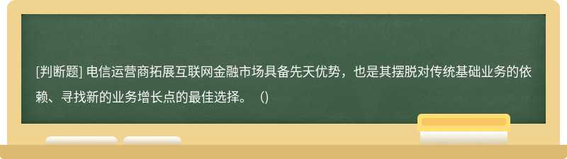 电信运营商拓展互联网金融市场具备先天优势，也是其摆脱对传统基础业务的依赖、寻找新的业务增长点的最佳选择。（)