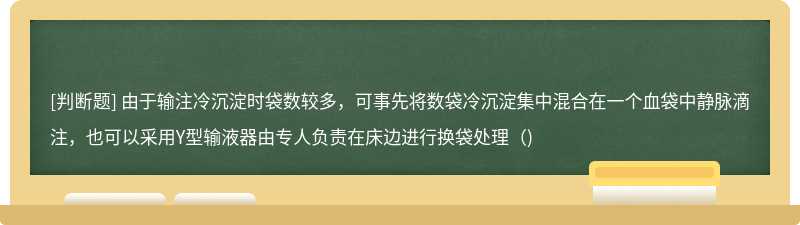 由于輸注冷沉淀時袋數較多，可事先將數袋冷沉淀集中混合在一個血袋中靜脈滴注，也可以采用Y型輸液器由專人負責在床邊進行換袋處理（)